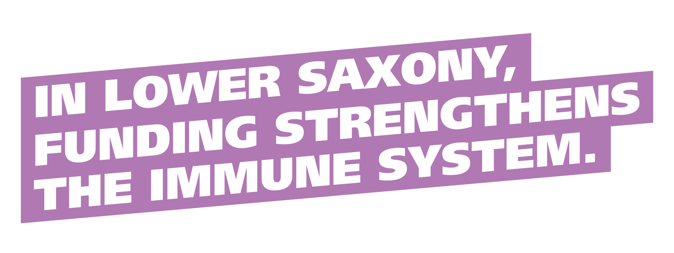 IN LOWER SAXONY, FUNDING STRENGTHENS THE IMMUNE SYSTEM.